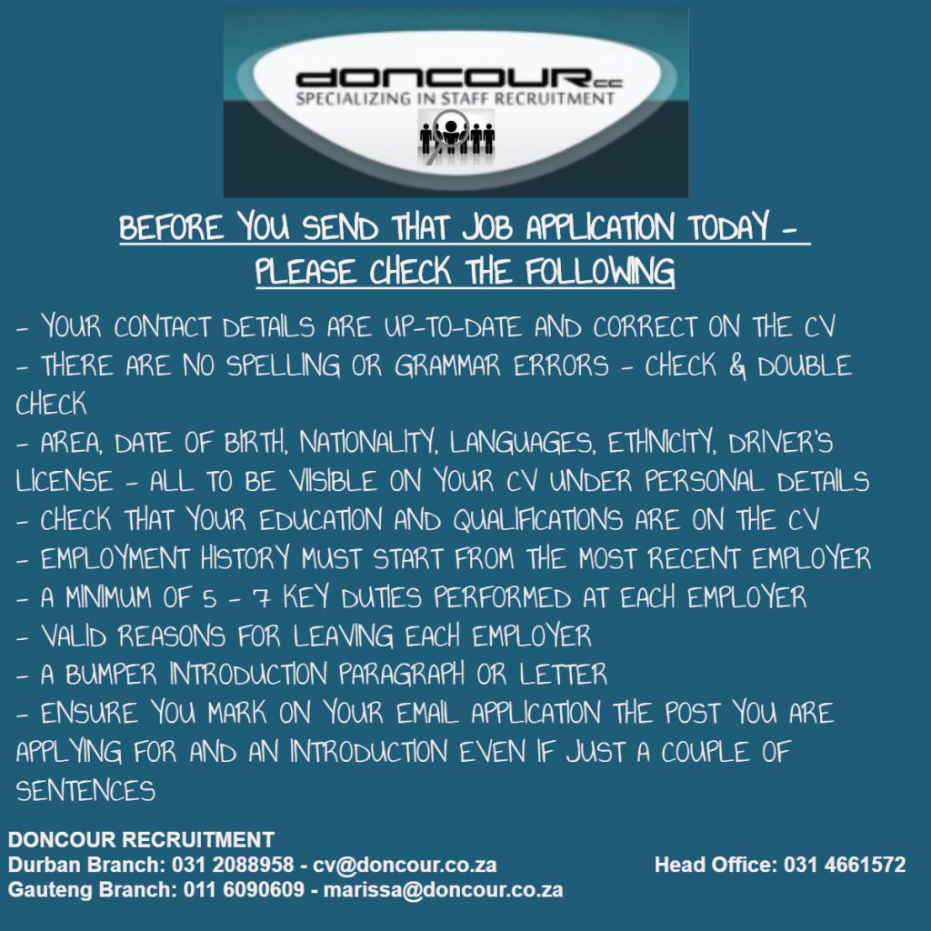 Doncour checklist to run through before sending a job application. Check that your contact details are up to date and correct on the CV; that there are no spelling or grammar errors; that area, date of birth, nationality, languages, ethnicity and driver's licence all appear under personal details; that your education and qualifications are included; that employment history starts with the most recent employer; that there are at least five to seven key duties per employer; that you give valid reasons for leaving each one; that there is a strong introduction paragraph or letter; and that your email states the post applied for plus a short introduction. Doncour Recruitment: Durban 031 208 8958 cv@doncour.co.za, head office 031 466 1572, Gauteng 011 609 0609 marissa@doncour.co.za.