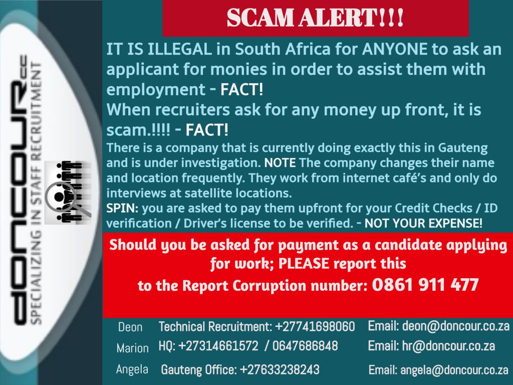 Doncour scam alert: it is illegal in South Africa for anyone to ask an applicant for money to help them find employment, and any recruiter asking for money up front is running a scam. A company in Gauteng is under investigation for exactly this; it changes its name and location frequently, works from internet cafes and interviews at satellite locations. The pitch is to ask you to pay up front for credit checks, ID verification or licence verification, none of which is your expense. If you are asked for payment as a candidate, report it to the Report Corruption line on 0861 911 477. Doncour contacts: Deon +27 74 169 8060, Marion +27 31 466 1572, Angela +27 63 323 8243.